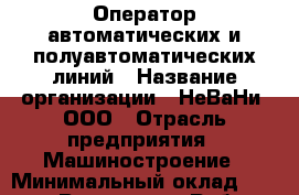 Оператор автоматических и полуавтоматических линий › Название организации ­ НеВаНи, ООО › Отрасль предприятия ­ Машиностроение › Минимальный оклад ­ 50 000 - Все города Работа » Вакансии   . Тверская обл.,Нелидово г.